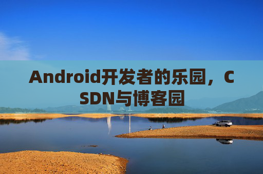 Android开发者的乐园，CSDN与博客园